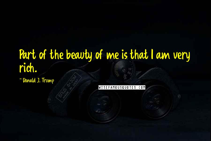 Donald J. Trump Quotes: Part of the beauty of me is that I am very rich.