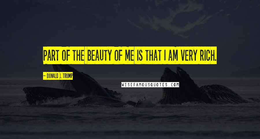 Donald J. Trump Quotes: Part of the beauty of me is that I am very rich.