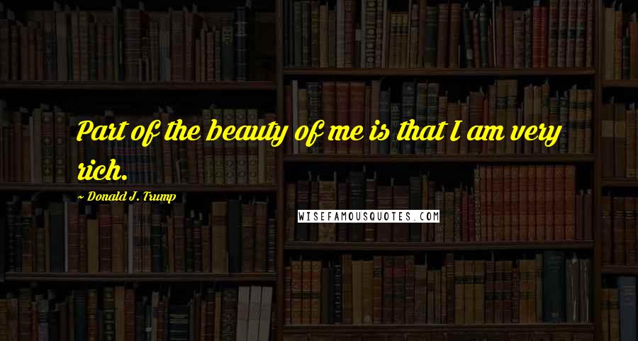 Donald J. Trump Quotes: Part of the beauty of me is that I am very rich.