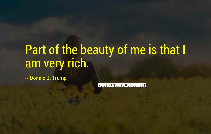 Donald J. Trump Quotes: Part of the beauty of me is that I am very rich.