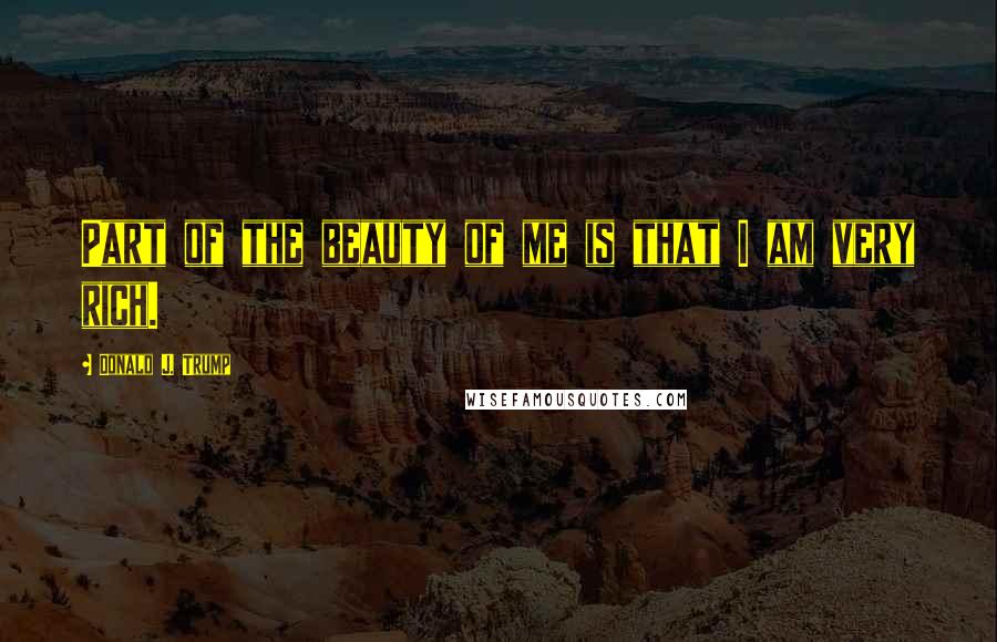 Donald J. Trump Quotes: Part of the beauty of me is that I am very rich.