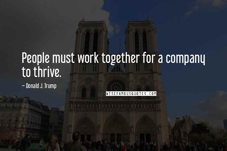 Donald J. Trump Quotes: People must work together for a company to thrive.