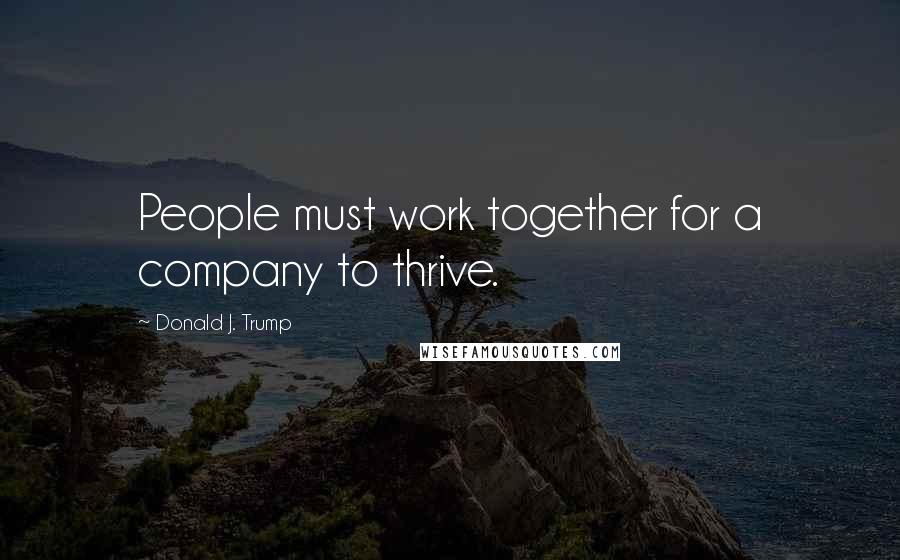 Donald J. Trump Quotes: People must work together for a company to thrive.