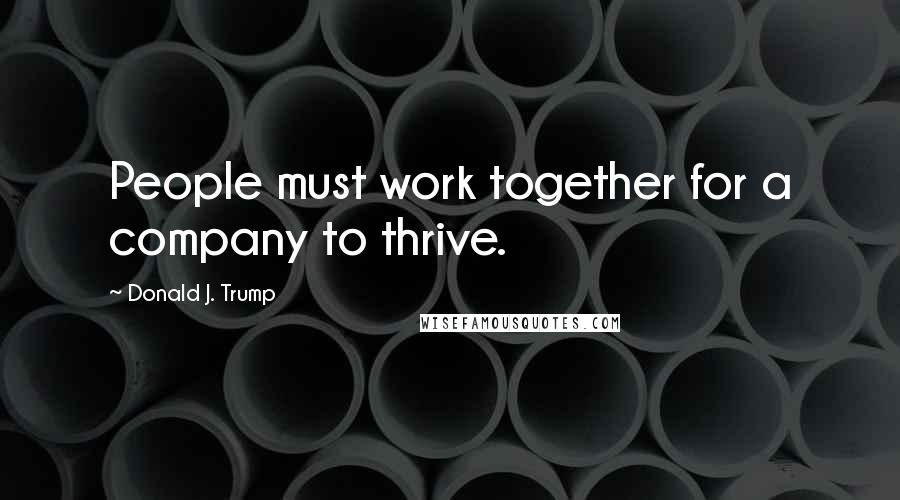 Donald J. Trump Quotes: People must work together for a company to thrive.