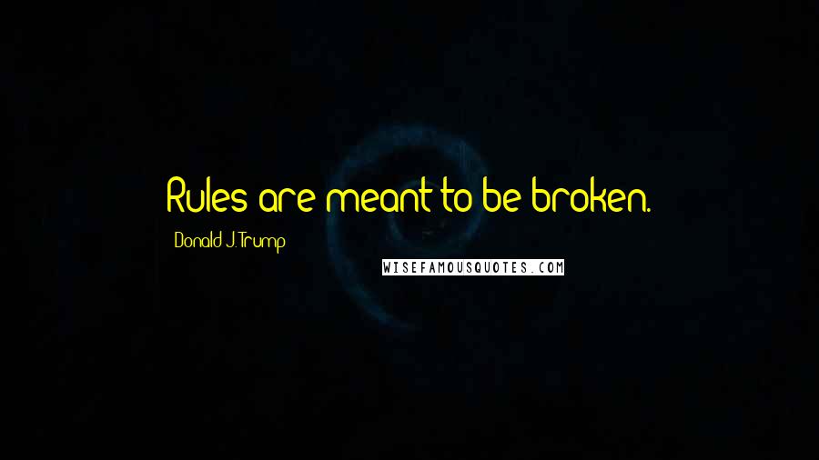 Donald J. Trump Quotes: Rules are meant to be broken.