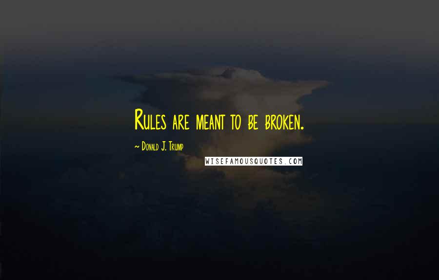 Donald J. Trump Quotes: Rules are meant to be broken.