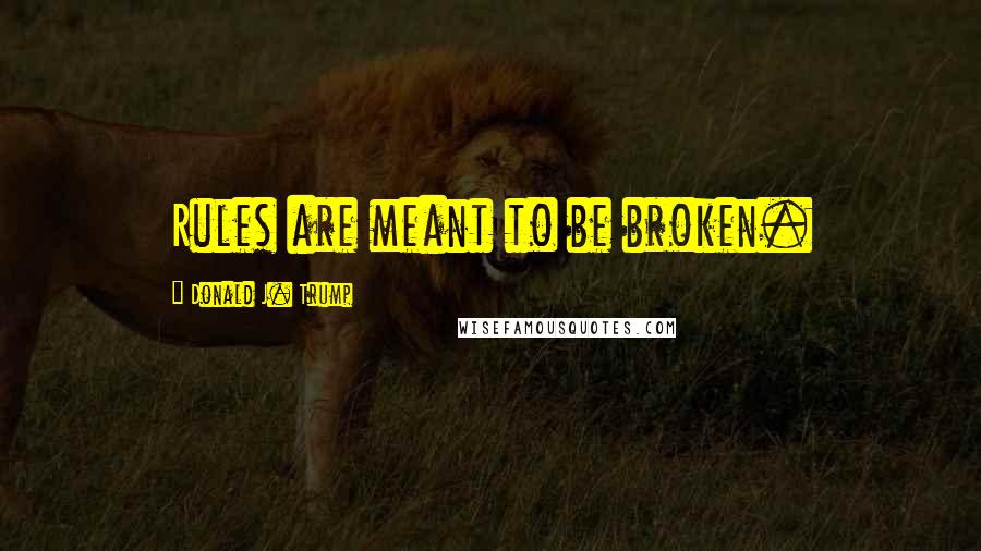 Donald J. Trump Quotes: Rules are meant to be broken.