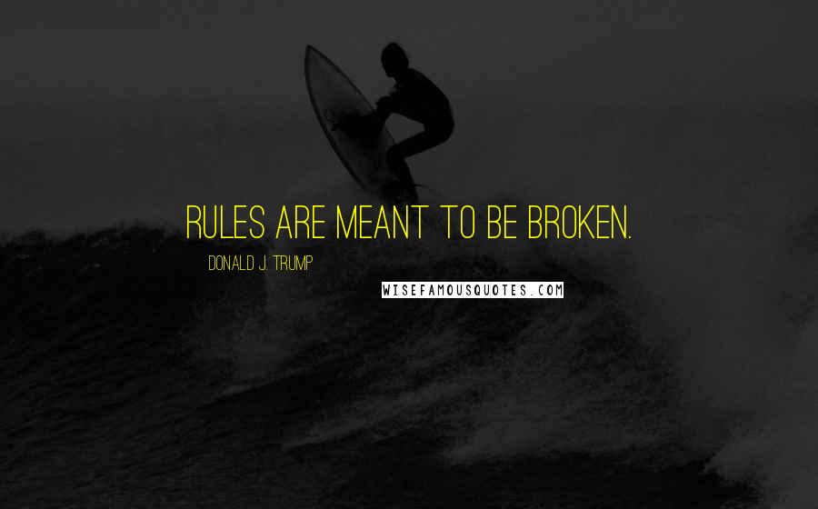 Donald J. Trump Quotes: Rules are meant to be broken.