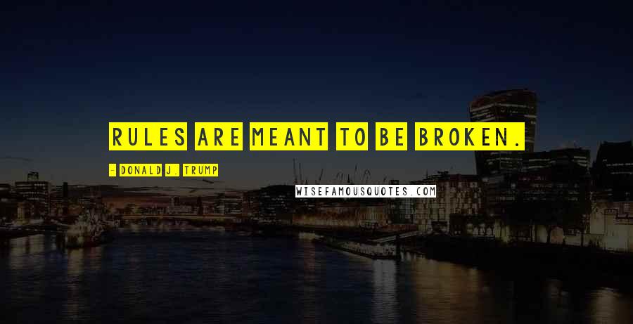 Donald J. Trump Quotes: Rules are meant to be broken.