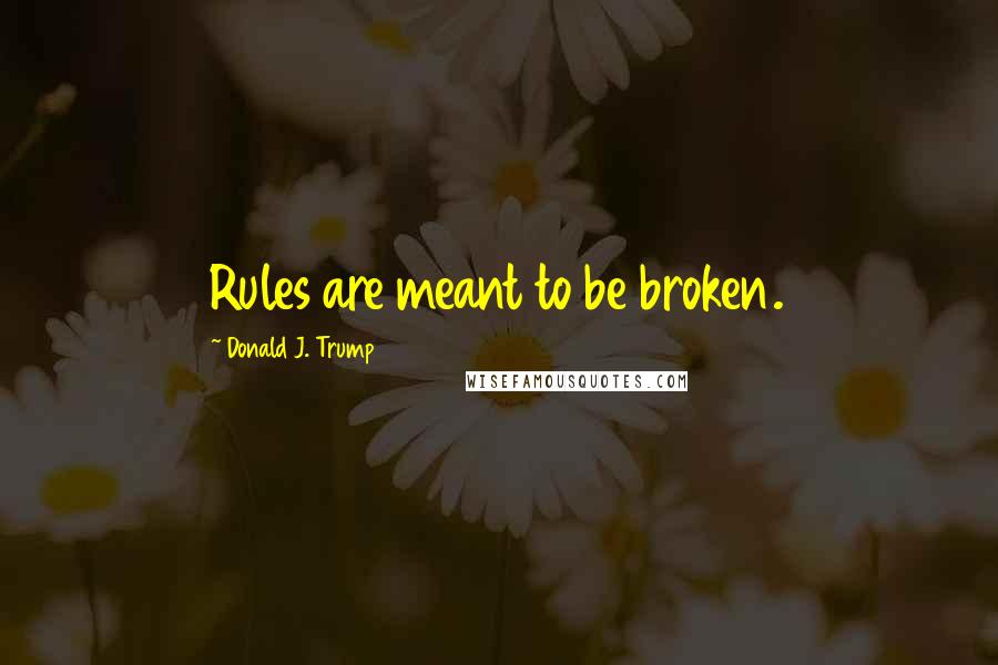 Donald J. Trump Quotes: Rules are meant to be broken.