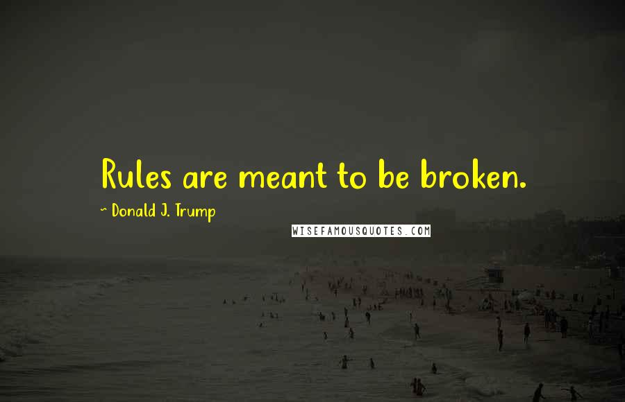 Donald J. Trump Quotes: Rules are meant to be broken.