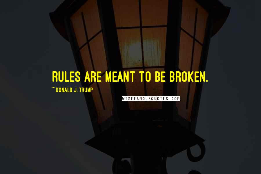 Donald J. Trump Quotes: Rules are meant to be broken.