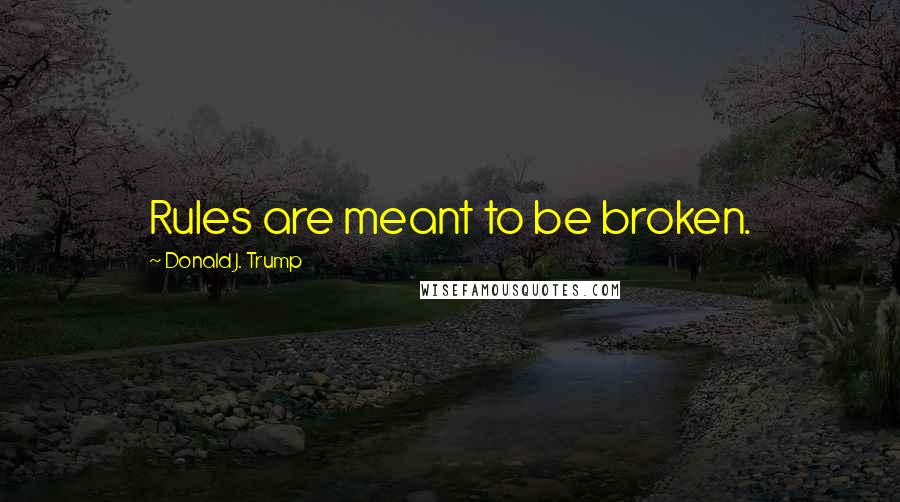 Donald J. Trump Quotes: Rules are meant to be broken.