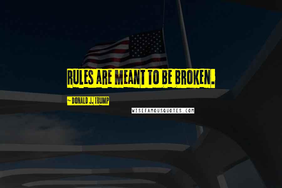 Donald J. Trump Quotes: Rules are meant to be broken.