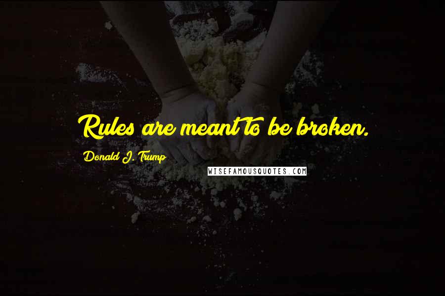 Donald J. Trump Quotes: Rules are meant to be broken.