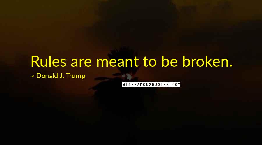 Donald J. Trump Quotes: Rules are meant to be broken.