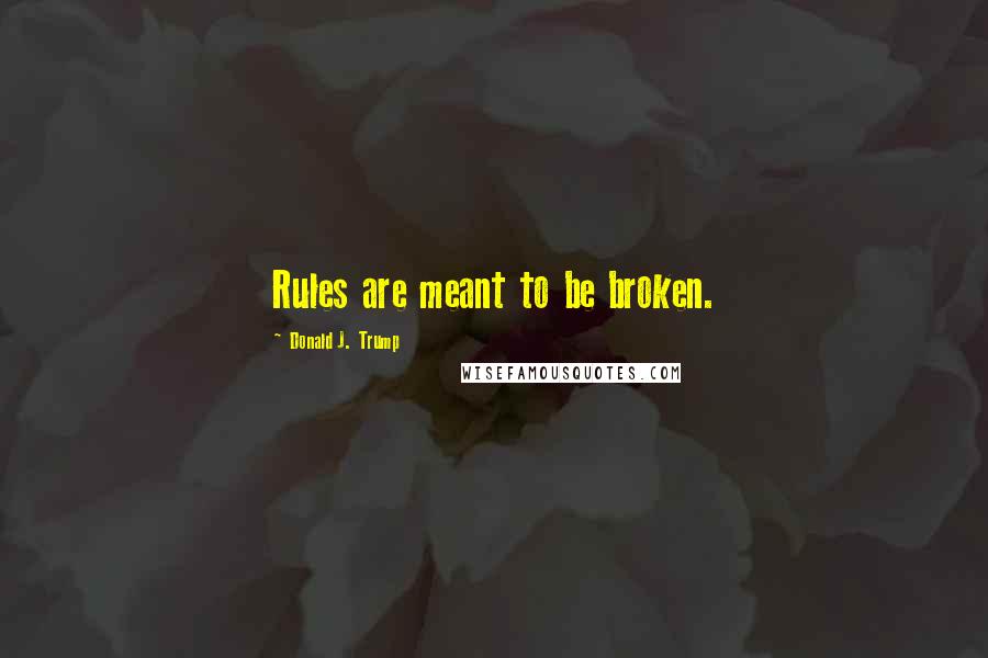 Donald J. Trump Quotes: Rules are meant to be broken.