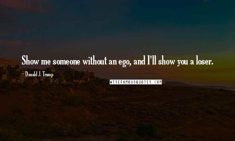 Donald J. Trump Quotes: Show me someone without an ego, and I'll show you a loser.