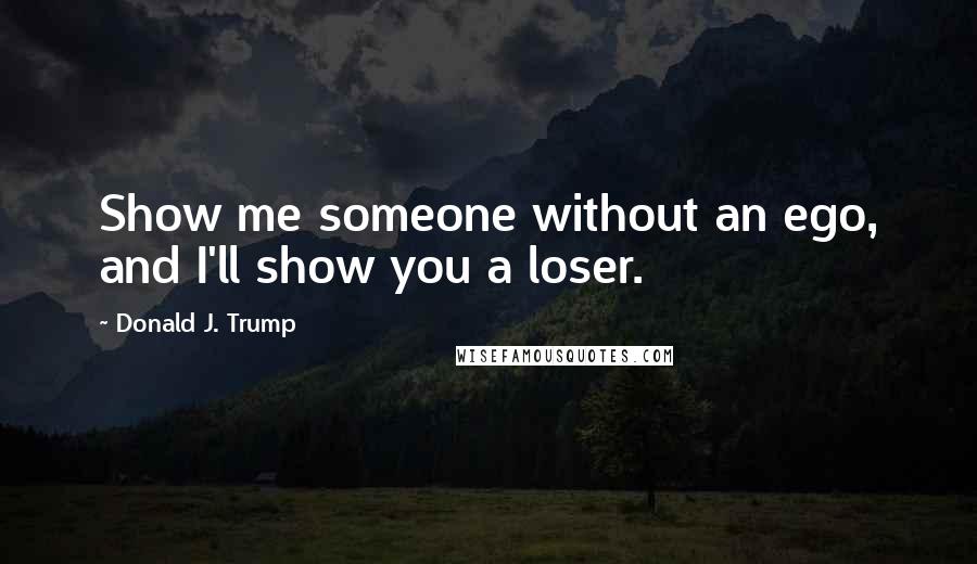 Donald J. Trump Quotes: Show me someone without an ego, and I'll show you a loser.