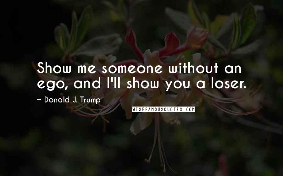 Donald J. Trump Quotes: Show me someone without an ego, and I'll show you a loser.