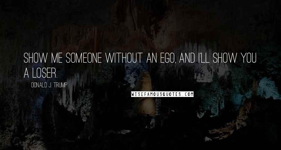 Donald J. Trump Quotes: Show me someone without an ego, and I'll show you a loser.