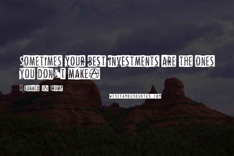 Donald J. Trump Quotes: Sometimes your best investments are the ones you don't make.