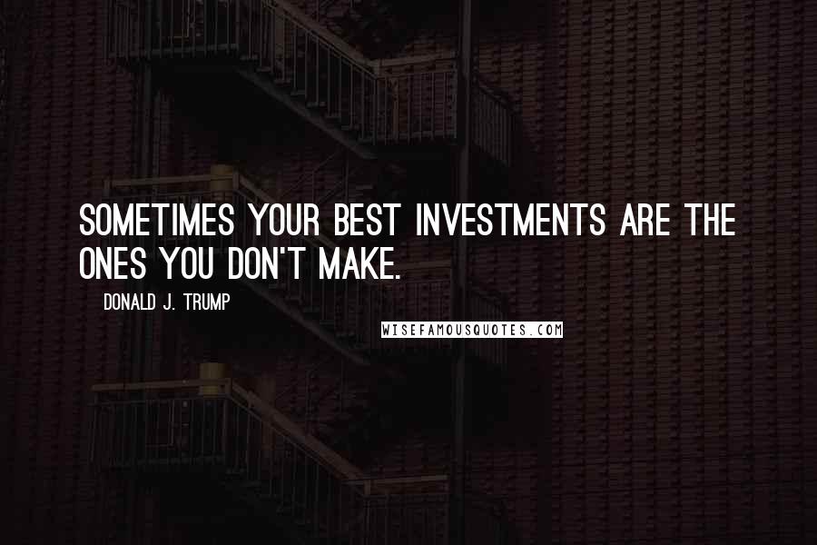 Donald J. Trump Quotes: Sometimes your best investments are the ones you don't make.