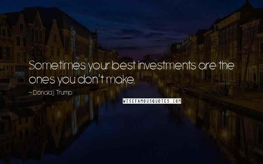 Donald J. Trump Quotes: Sometimes your best investments are the ones you don't make.