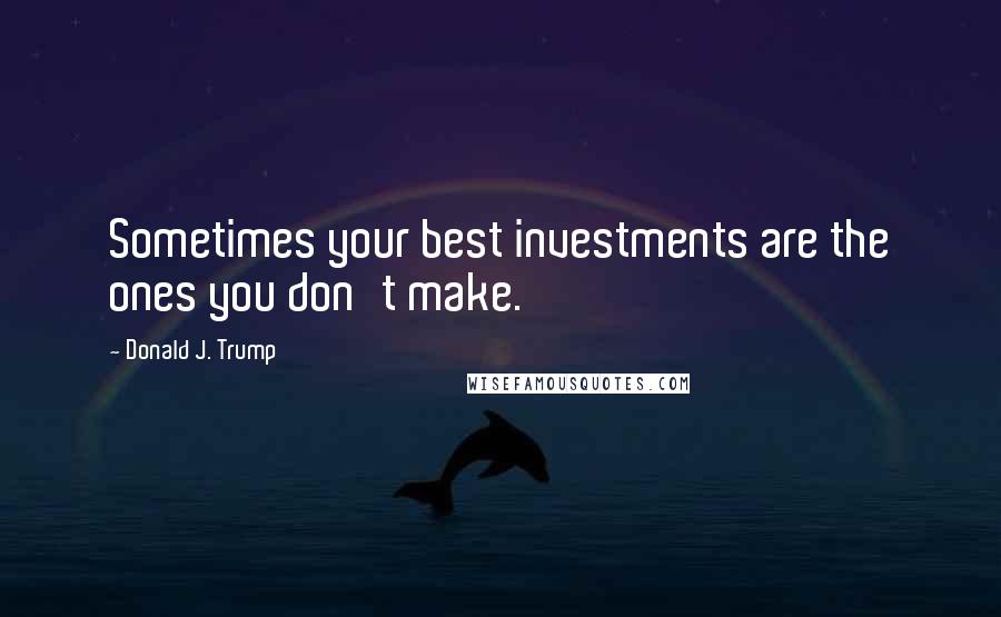 Donald J. Trump Quotes: Sometimes your best investments are the ones you don't make.