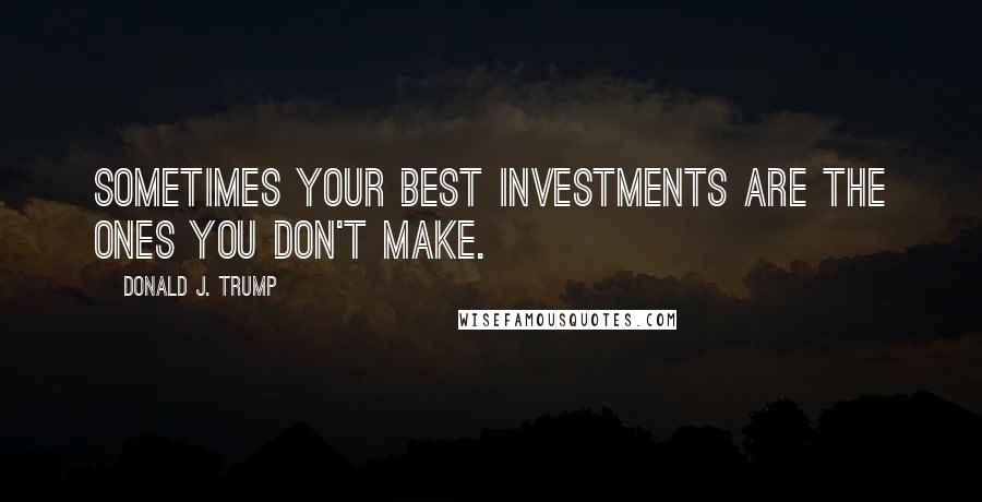 Donald J. Trump Quotes: Sometimes your best investments are the ones you don't make.