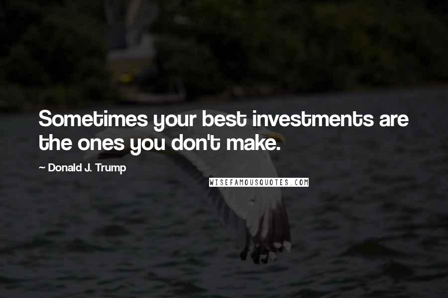 Donald J. Trump Quotes: Sometimes your best investments are the ones you don't make.