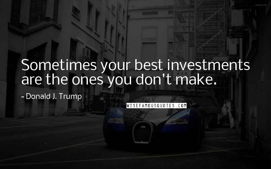 Donald J. Trump Quotes: Sometimes your best investments are the ones you don't make.