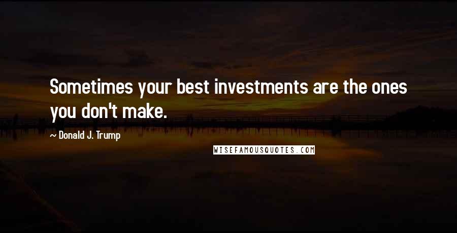 Donald J. Trump Quotes: Sometimes your best investments are the ones you don't make.