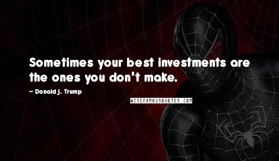 Donald J. Trump Quotes: Sometimes your best investments are the ones you don't make.
