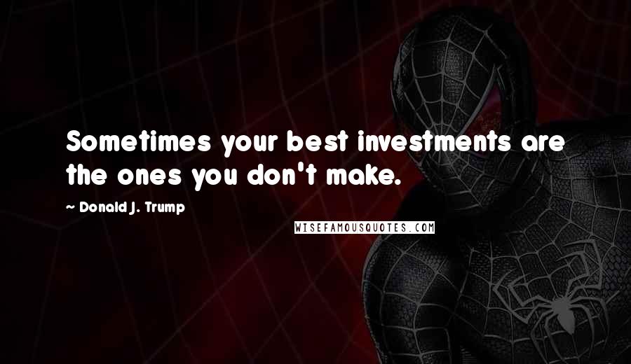 Donald J. Trump Quotes: Sometimes your best investments are the ones you don't make.