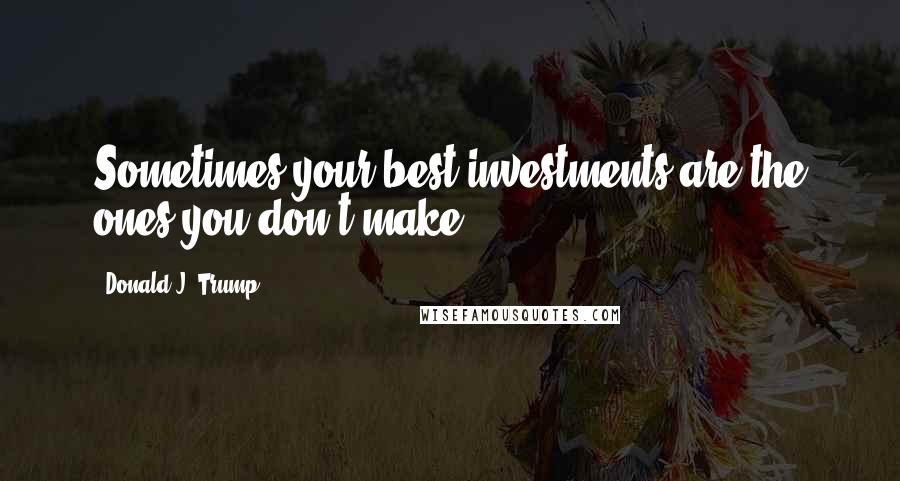 Donald J. Trump Quotes: Sometimes your best investments are the ones you don't make.