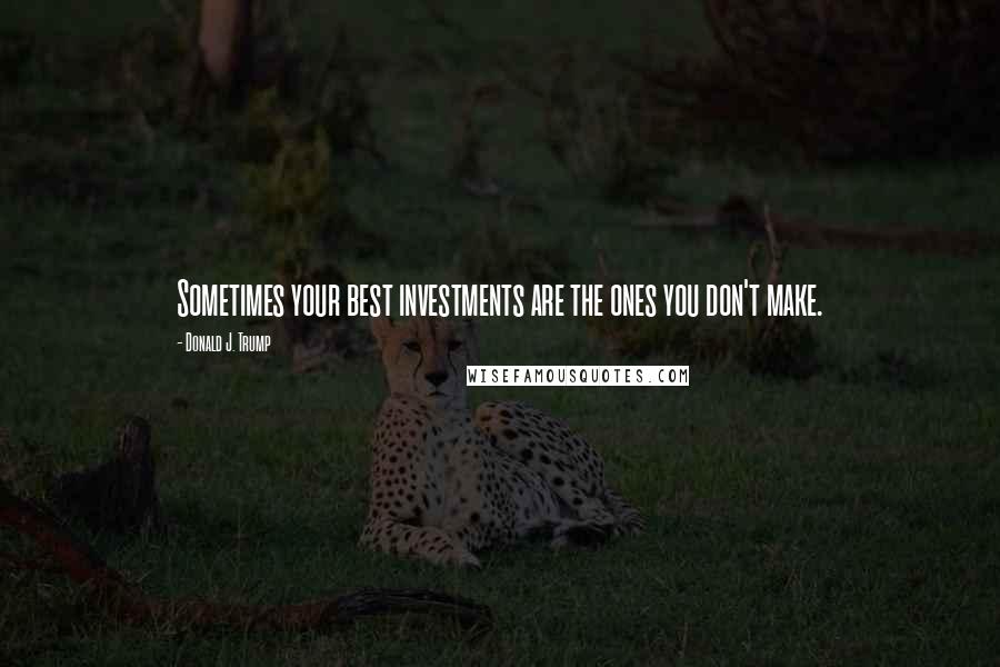 Donald J. Trump Quotes: Sometimes your best investments are the ones you don't make.