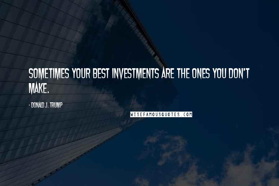 Donald J. Trump Quotes: Sometimes your best investments are the ones you don't make.