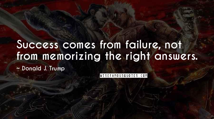 Donald J. Trump Quotes: Success comes from failure, not from memorizing the right answers.