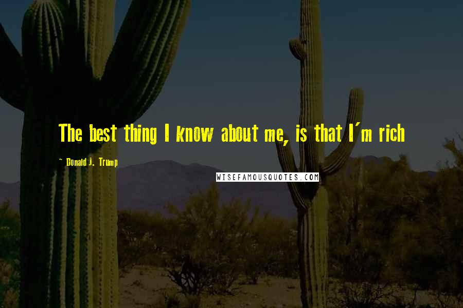 Donald J. Trump Quotes: The best thing I know about me, is that I'm rich