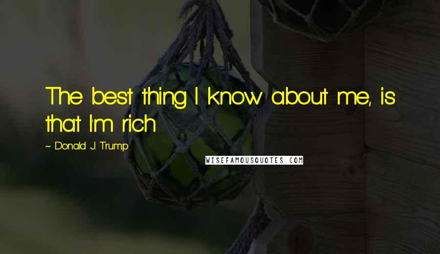 Donald J. Trump Quotes: The best thing I know about me, is that I'm rich