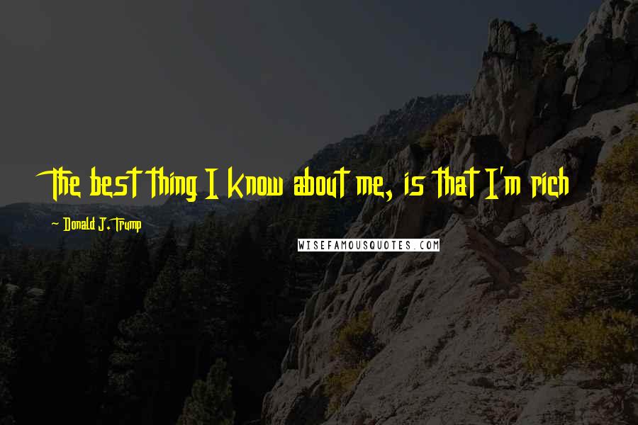 Donald J. Trump Quotes: The best thing I know about me, is that I'm rich