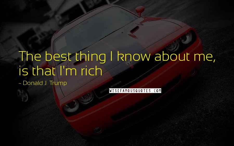 Donald J. Trump Quotes: The best thing I know about me, is that I'm rich