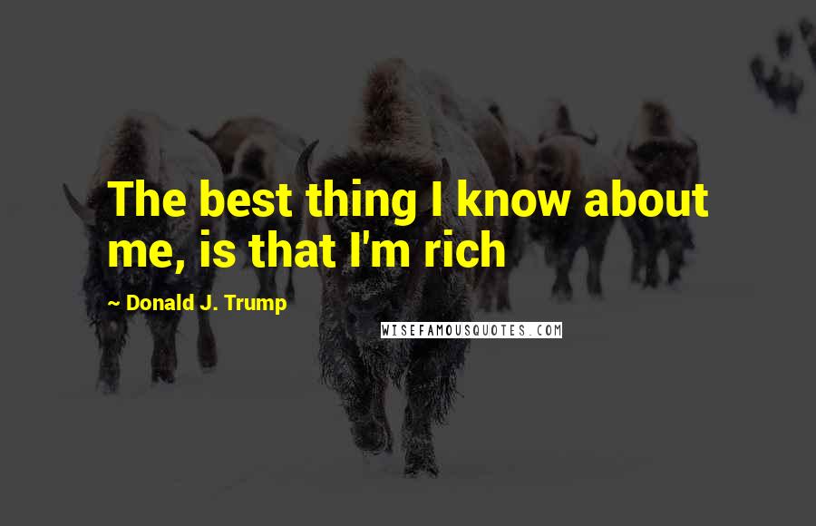 Donald J. Trump Quotes: The best thing I know about me, is that I'm rich