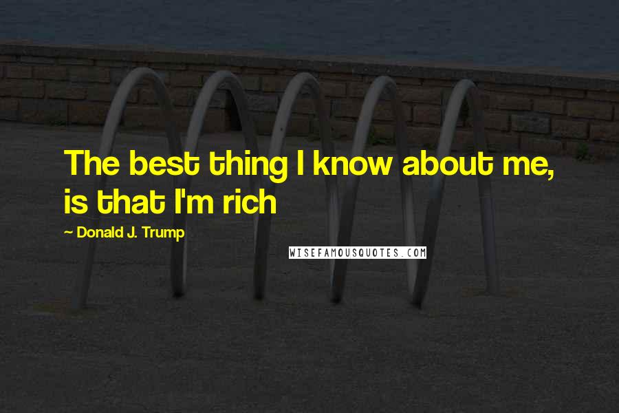 Donald J. Trump Quotes: The best thing I know about me, is that I'm rich