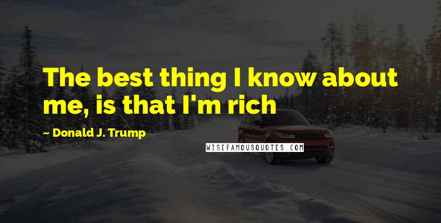 Donald J. Trump Quotes: The best thing I know about me, is that I'm rich