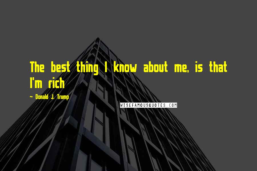 Donald J. Trump Quotes: The best thing I know about me, is that I'm rich