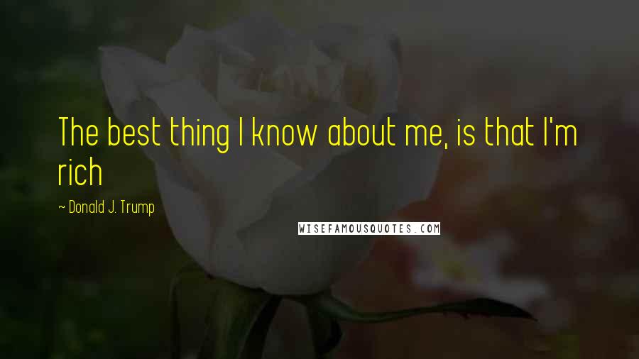 Donald J. Trump Quotes: The best thing I know about me, is that I'm rich