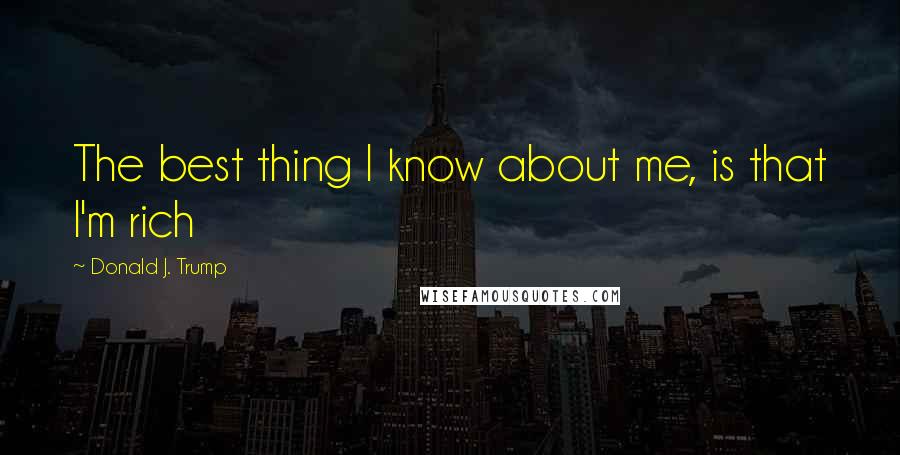 Donald J. Trump Quotes: The best thing I know about me, is that I'm rich