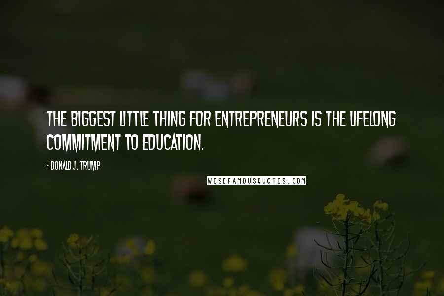 Donald J. Trump Quotes: the biggest little thing for entrepreneurs is the lifelong commitment to education.